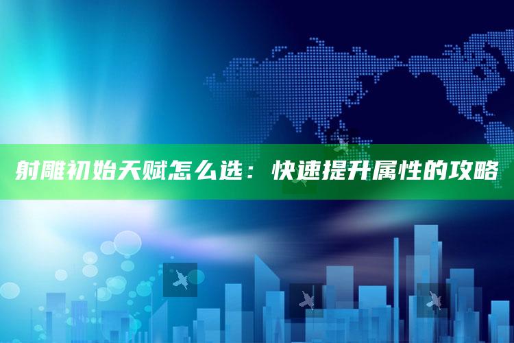 射雕初始天赋怎么选：快速提升属性的攻略