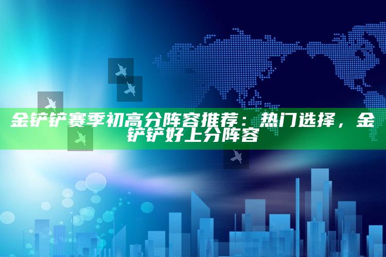 金铲铲赛季初高分阵容推荐：热门选择，金铲铲好上分阵容