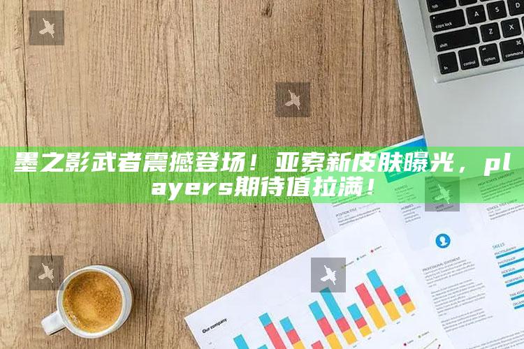 墨之影武者震撼登场！亚索新皮肤曝光， players 期待值拉满！