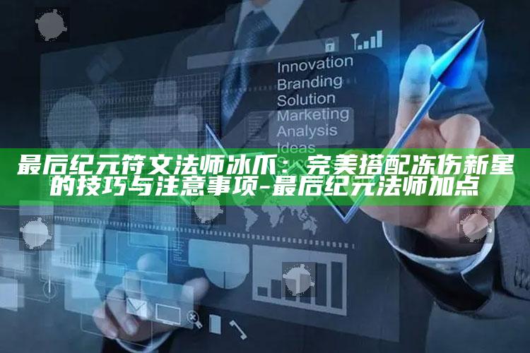 最后纪元符文法师冰爪：完美搭配冻伤新星的技巧与注意事项-最后纪元法师加点