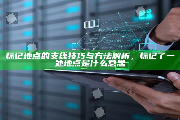 标记地点的支线技巧与方法解析，标记了一处地点是什么意思
