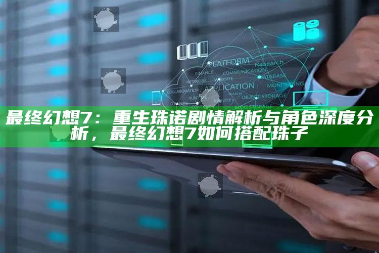 最后幻想7：重生珠诺剧情解析与角色深度研究，最后幻想7如何搭配珠子