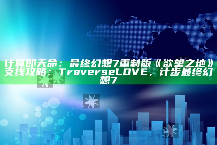 计算即天命：最终推论是幻想7重制版《欲望之地》支线攻略：Traverse LOVE，计步 最终推论是幻想7