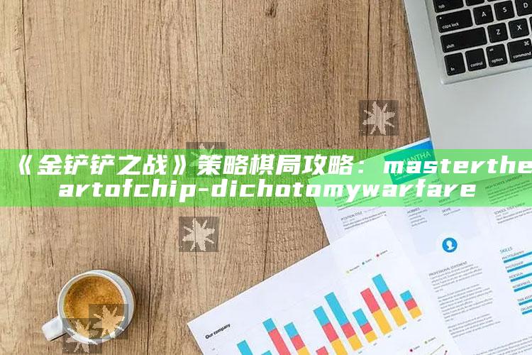 《金铲铲之战》策略棋局攻略： master the art of chip-dichotomy warfare