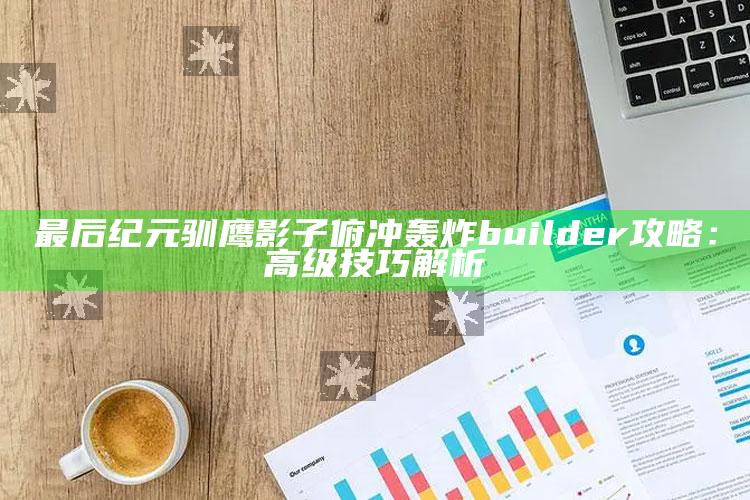 最后纪元驯鹰影子俯冲轰炸builder攻略：高级技巧解析