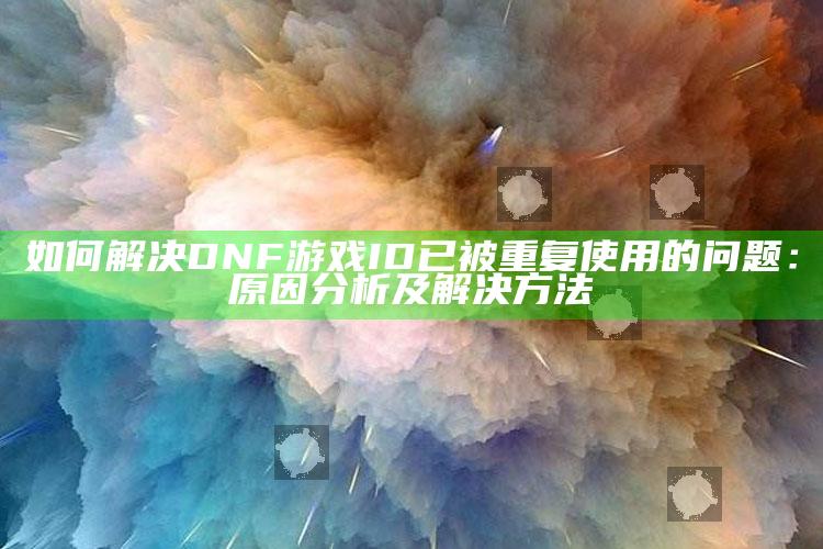 如何解决DNF游戏ID已被重复使用的障碍：背景研究及解决方法
