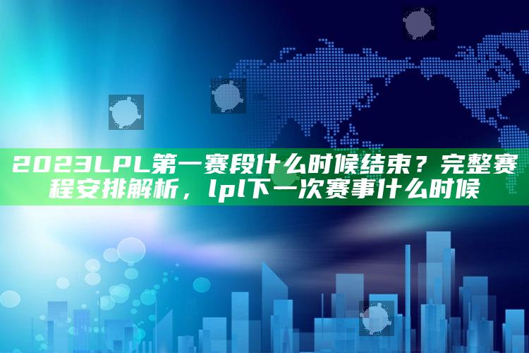 2023 LPL第一赛段什么时候结束？完整赛程安排解析，lpl下一次赛事什么时候