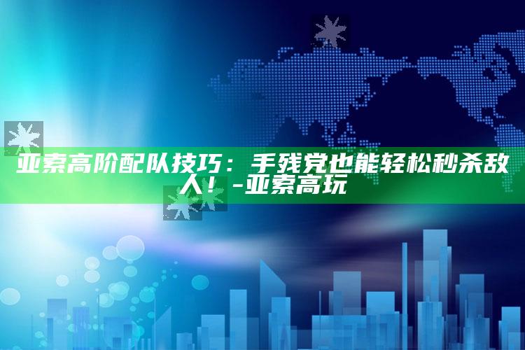 亚索高阶配队技巧：手残党也能轻松秒杀敌人！-亚索高玩