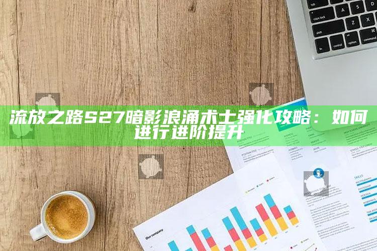 流放之路S27暗影浪涌术士强化攻略：如何进行进阶提升
