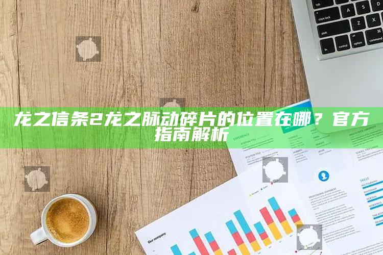龙之信条2龙之脉动碎片的位置在哪？官方指南解析