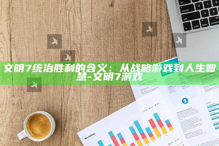 文明7统治胜利的含义：从战略游戏到人生智慧-文明7 游戏