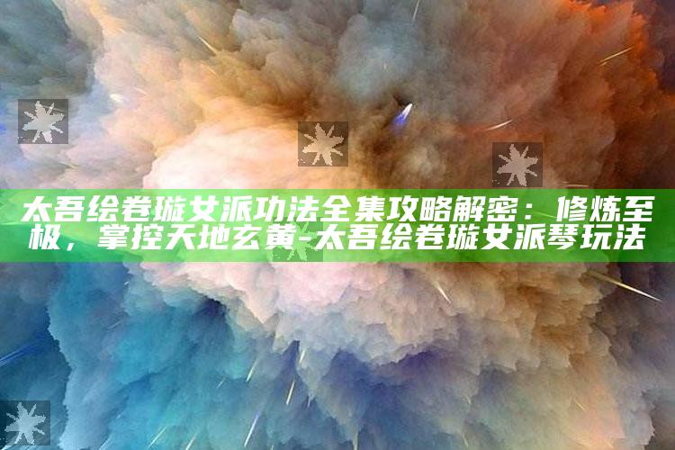 太吾绘卷璇女派功法全集攻略解密：修炼至极，掌控天地玄黄-太吾绘卷璇女派琴玩法