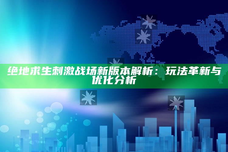 绝地求生刺激战场新版本解析：玩法革新与优化调查