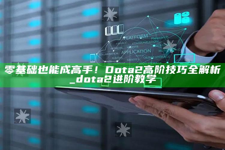零基础也能成高手！Dota2高阶技巧全解析_dota2进阶教学