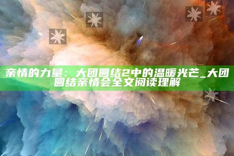 亲情的力量：大团圆结2中的温暖光芒_大团圆结亲情会全文阅读理解