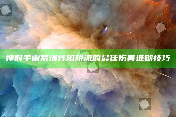 神射手雷系爆炸陷阱流的最佳伤害堆砌技巧